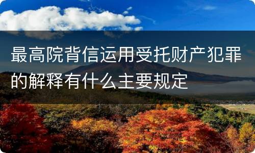 最高院背信运用受托财产犯罪的解释有什么主要规定