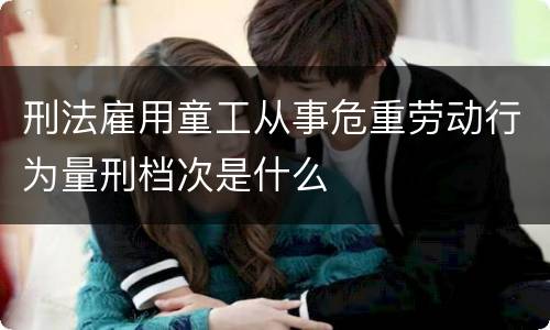 刑法雇用童工从事危重劳动行为量刑档次是什么