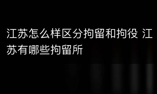 江苏怎么样区分拘留和拘役 江苏有哪些拘留所