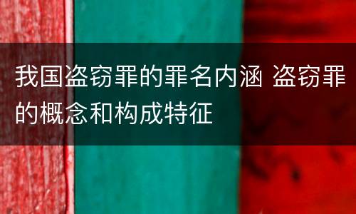 我国盗窃罪的罪名内涵 盗窃罪的概念和构成特征