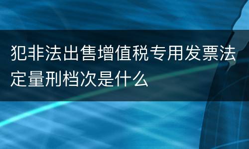 犯非法出售增值税专用发票法定量刑档次是什么