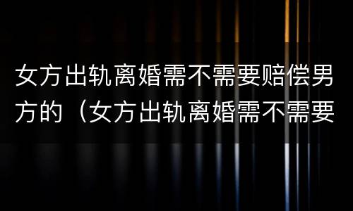 女方出轨离婚需不需要赔偿男方的（女方出轨离婚需不需要赔偿男方的债务）