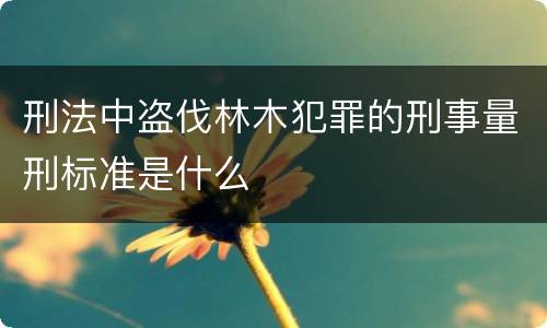 刑法中盗伐林木犯罪的刑事量刑标准是什么