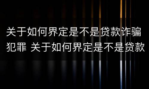 关于如何界定是不是贷款诈骗犯罪 关于如何界定是不是贷款诈骗犯罪的规定