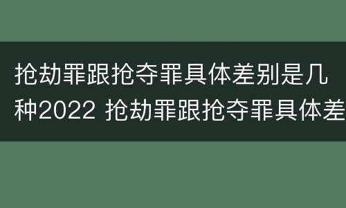 抢劫罪跟抢夺罪具体差别是几种2022 抢劫罪跟抢夺罪具体差别是几种2022年的