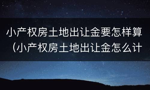 小产权房土地出让金要怎样算（小产权房土地出让金怎么计算）
