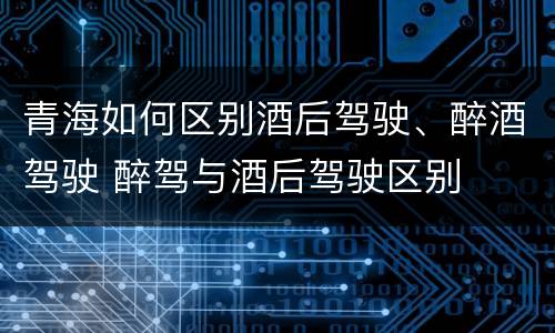 青海如何区别酒后驾驶、醉酒驾驶 醉驾与酒后驾驶区别