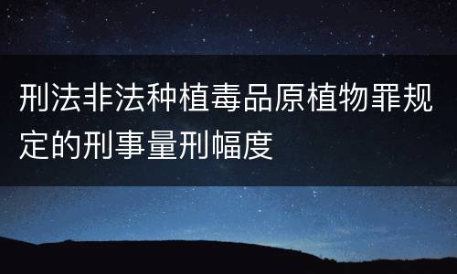 刑法非法种植毒品原植物罪规定的刑事量刑幅度