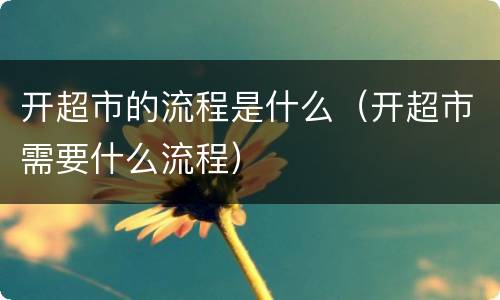 开超市的流程是什么（开超市需要什么流程）