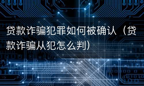 贷款诈骗犯罪如何被确认（贷款诈骗从犯怎么判）