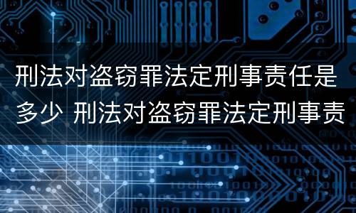 刑法对盗窃罪法定刑事责任是多少 刑法对盗窃罪法定刑事责任是多少年