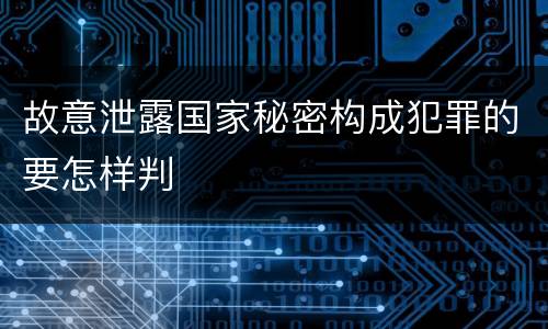 故意泄露国家秘密构成犯罪的要怎样判