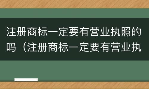 注册商标一定要有营业执照的吗（注册商标一定要有营业执照的吗知乎）