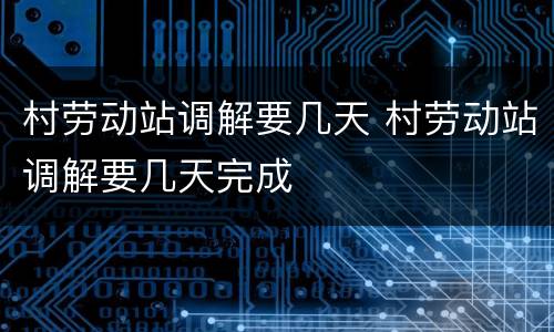 村劳动站调解要几天 村劳动站调解要几天完成