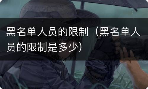 黑名单人员的限制（黑名单人员的限制是多少）