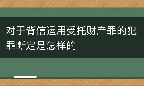 对于背信运用受托财产罪的犯罪断定是怎样的