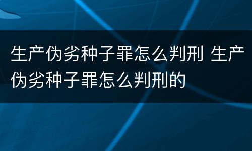 生产伪劣种子罪怎么判刑 生产伪劣种子罪怎么判刑的