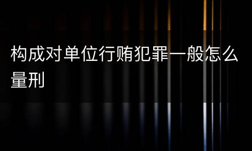 构成对单位行贿犯罪一般怎么量刑