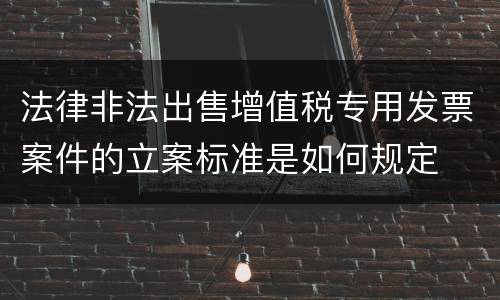 法律非法出售增值税专用发票案件的立案标准是如何规定