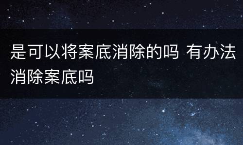 是可以将案底消除的吗 有办法消除案底吗