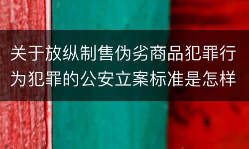 关于放纵制售伪劣商品犯罪行为犯罪的公安立案标准是怎样的