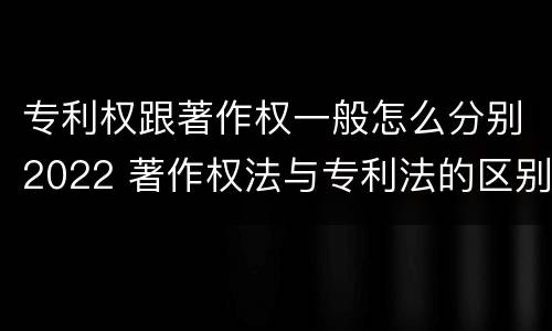 专利权跟著作权一般怎么分别2022 著作权法与专利法的区别