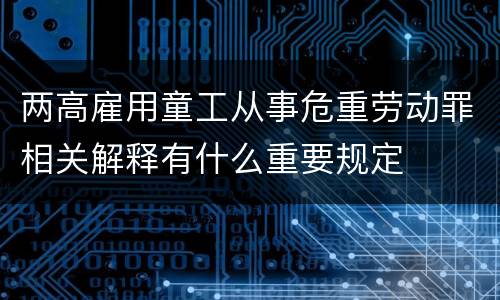 两高雇用童工从事危重劳动罪相关解释有什么重要规定