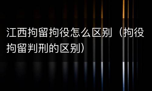 江西拘留拘役怎么区别（拘役拘留判刑的区别）
