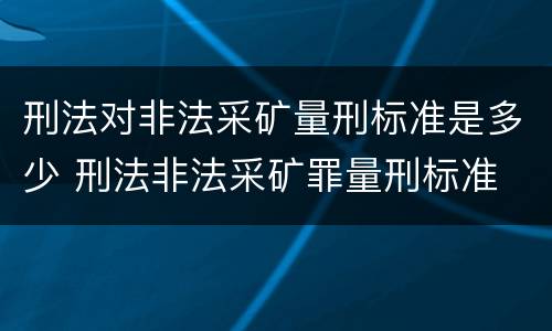 刑法对非法采矿量刑标准是多少 刑法非法采矿罪量刑标准