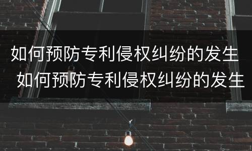 如何预防专利侵权纠纷的发生 如何预防专利侵权纠纷的发生