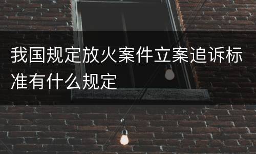 我国规定放火案件立案追诉标准有什么规定