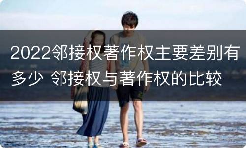 2022邻接权著作权主要差别有多少 邻接权与著作权的比较