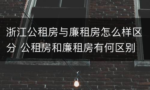 浙江公租房与廉租房怎么样区分 公租房和廉租房有何区别