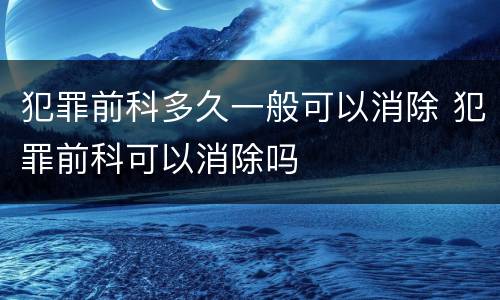 犯罪前科多久一般可以消除 犯罪前科可以消除吗