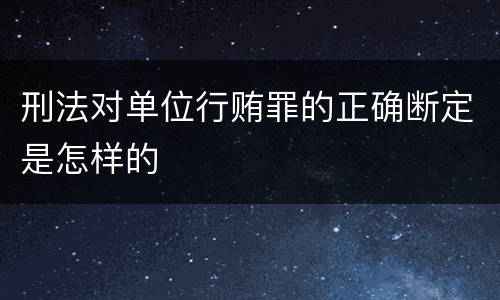 刑法对单位行贿罪的正确断定是怎样的