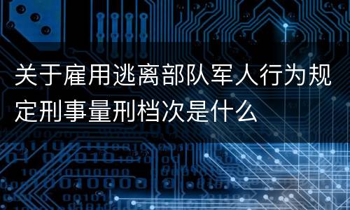 关于雇用逃离部队军人行为规定刑事量刑档次是什么