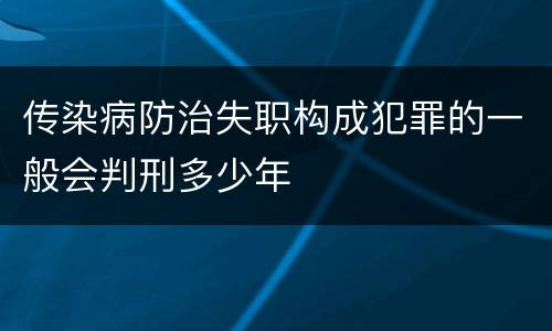 传染病防治失职构成犯罪的一般会判刑多少年