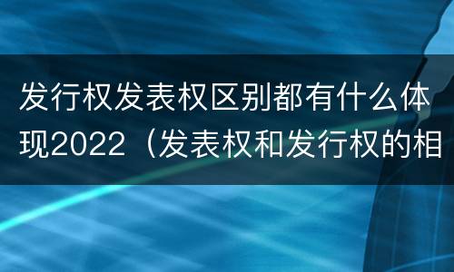 发行权发表权区别都有什么体现2022（发表权和发行权的相同点）