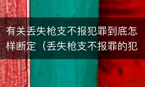 有关丢失枪支不报犯罪到底怎样断定（丢失枪支不报罪的犯罪主体只能是什么）