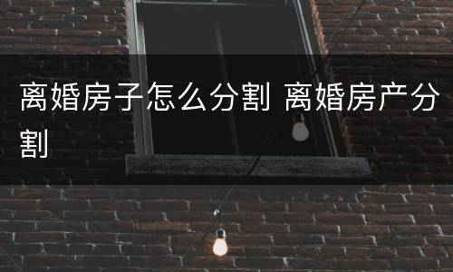 离婚房子怎么分割 离婚房产分割