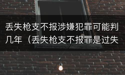 丢失枪支不报涉嫌犯罪可能判几年（丢失枪支不报罪是过失犯罪吗）