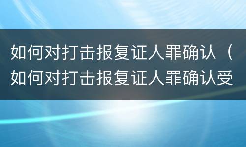 如何对打击报复证人罪确认（如何对打击报复证人罪确认受害人）