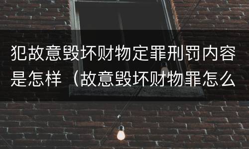 犯故意毁坏财物定罪刑罚内容是怎样（故意毁坏财物罪怎么判刑）