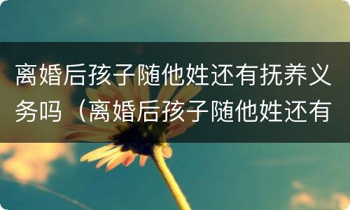 离婚后孩子随他姓还有抚养义务吗（离婚后孩子随他姓还有抚养义务吗）