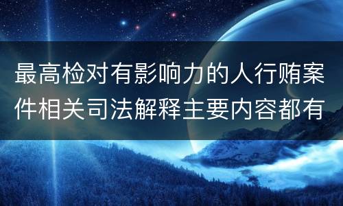 最高检对有影响力的人行贿案件相关司法解释主要内容都有哪些