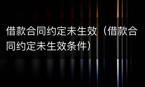 借款合同约定未生效（借款合同约定未生效条件）