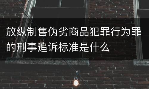 放纵制售伪劣商品犯罪行为罪的刑事追诉标准是什么