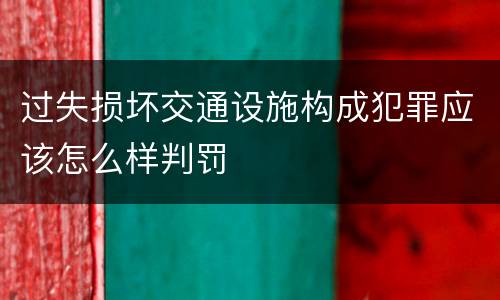 过失损坏交通设施构成犯罪应该怎么样判罚
