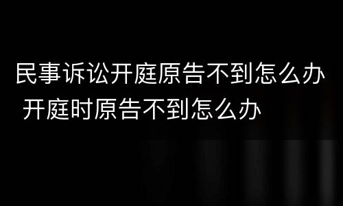 民事诉讼开庭原告不到怎么办 开庭时原告不到怎么办