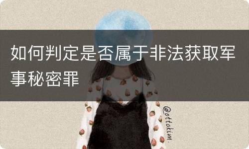 如何判定是否属于非法获取军事秘密罪